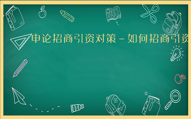 申论招商引资对策-如何招商引资 申论